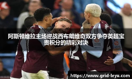 阿斯顿维拉主场迎战西布朗维奇双方争夺英超宝贵积分的精彩对决